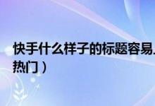 快手什么樣子的標(biāo)題容易上熱門（快手什么樣的標(biāo)題可以上熱門）
