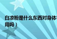 白涼粉是什么東西對(duì)身體有害嗎（白涼粉是什么東西有副作用嗎）