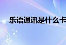 樂語通訊是什么卡（樂語通訊是干嘛的）