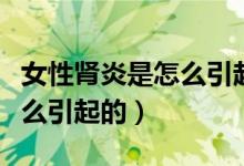 女性腎炎是怎么引起的嚴重嗎（女性腎炎是怎么引起的）