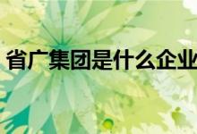 省廣集團(tuán)是什么企業(yè)（省廣集團(tuán)是什么單位）