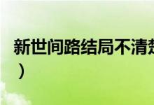 新世間路結局不清楚（世間路的大結局怎樣了）