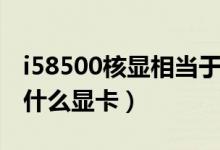 i58500核顯相當(dāng)于什么（i58500核顯相當(dāng)于什么顯卡）