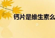 鈣片是維生素么（鈣片是維生素幾）