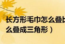 長(zhǎng)方形毛巾怎么疊比較好看（長(zhǎng)方形的毛巾怎么疊成三角形）