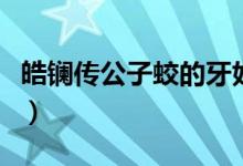 皓鑭傳公子蛟的牙好丑（皓鑭傳公子蛟喜歡誰）