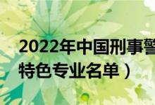 2022年中國刑事警察學(xué)院有哪些專業(yè)（國家特色專業(yè)名單）
