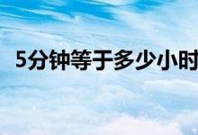 5分鐘等于多少小時（5分鐘等于多少毫秒）