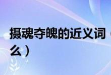 攝魂奪魄的近義詞（攝人心魄的的近義詞是什么）