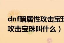 dnf暗屬性攻擊寶珠叫什么名字（dnf暗屬性攻擊寶珠叫什么）