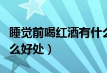 睡覺(jué)前喝紅酒有什么效果（睡覺(jué)前喝紅酒有什么好處）