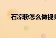石涼粉怎么做視頻（石涼粉怎么做呀）