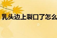 乳頭邊上裂口了怎么辦（乳頭裂口了怎么辦）