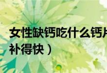 女性缺鈣吃什么鈣片補(bǔ)得快（女性缺鈣吃什么補(bǔ)得快）