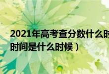 2021年高考查分?jǐn)?shù)什么時間出（高考查分時間2021年具體時間是什么時候）