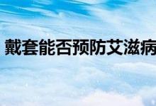 戴套能否預(yù)防艾滋?。ù魈卓梢灶A(yù)防艾滋嗎）
