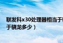 聯(lián)發(fā)科x30處理器相當(dāng)于驍龍什么（聯(lián)發(fā)科x30處理器相當(dāng)于驍龍多少）