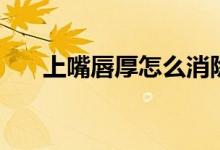 上嘴唇厚怎么消除（上嘴唇厚怎么辦）