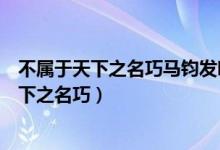 不屬于天下之名巧馬鈞發(fā)明的是（馬鈞發(fā)明了什么不屬于天下之名巧）