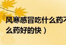 風(fēng)寒感冒吃什么藥不影響開車（風(fēng)寒感冒吃什么藥好的快）