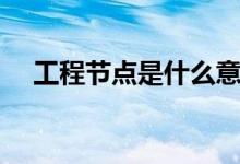 工程節(jié)點(diǎn)是什么意思（施工節(jié)點(diǎn)圖解釋）