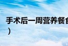 手術后一周營養(yǎng)餐食譜（手術后一周營養(yǎng)食譜）