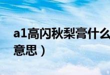 a1高閃秋梨膏什么意思（a1高閃秋梨膏什么意思）