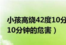 小孩高燒42度10分鐘的危害（寶寶高燒42度10分鐘的危害）