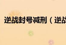 逆戰(zhàn)封號(hào)減刑（逆戰(zhàn)封號(hào)1095天怎么減刑）