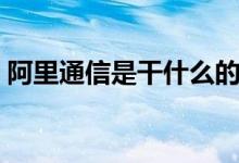 阿里通信是干什么的（阿里通信是干什么的）