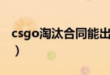 csgo淘汰合同能出金嗎（csgo淘汰合同配方）