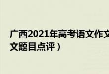 廣西2021年高考語文作文預(yù)測題（2022年廣西高考語文作文題目點(diǎn)評）