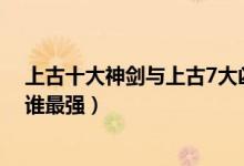 上古十大神劍與上古7大兇劍（古劍奇譚中的上古七大兇劍誰最強）