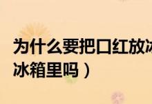 為什么要把口紅放冰箱里（可以把口紅一直放冰箱里嗎）