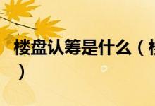 樓盤認籌是什么（樓盤認籌和開盤有什么區(qū)別）