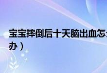 寶寶摔倒后十天腦出血怎么治（寶寶摔倒后十天腦出血怎么辦）