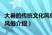 大暑的傳統(tǒng)文化風(fēng)俗有什么（大暑的傳統(tǒng)文化風(fēng)俗介紹）