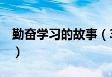 勤奮學(xué)習(xí)的故事（3個(gè)關(guān)于勤奮學(xué)習(xí)的小故事）