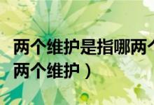 兩個(gè)維護(hù)是指哪兩個(gè)人維護(hù)（兩個(gè)維護(hù)是指哪兩個(gè)維護(hù)）