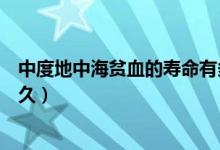 中度地中海貧血的壽命有多長（中度地中海貧血的壽命是多久）