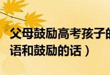 父母鼓勵(lì)高考孩子的經(jīng)典語(yǔ)句（父母高考祝福語(yǔ)和鼓勵(lì)的話）