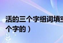活的三個字組詞填空（活可以組成什么詞語三個字的）