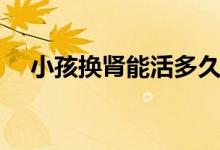 小孩換腎能活多久（換腎最多能活多久）