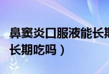 鼻竇炎口服液能長期服用嗎（鼻竇炎口服液能長期吃嗎）
