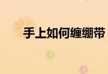 手上如何纏繃帶（3米手繃帶怎么繞）