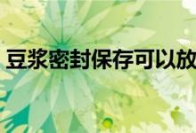 豆?jié){密封保存可以放多久（豆?jié){可以放多久）