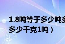1.8噸等于多少噸多少千克（1噸二多少千克多少千克1噸）