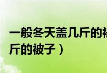 一般冬天蓋幾斤的被子比較好（一般冬天蓋幾斤的被子）