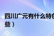 四川廣元有什么特色特產(chǎn)（四川廣元特產(chǎn)有哪些）