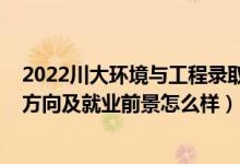 2022川大環(huán)境與工程錄取分?jǐn)?shù)線（2022環(huán)境設(shè)計專業(yè)就業(yè)方向及就業(yè)前景怎么樣）